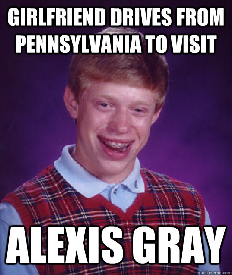 Girlfriend drives from pennsylvania to visit alexis gray  Bad Luck Brian
