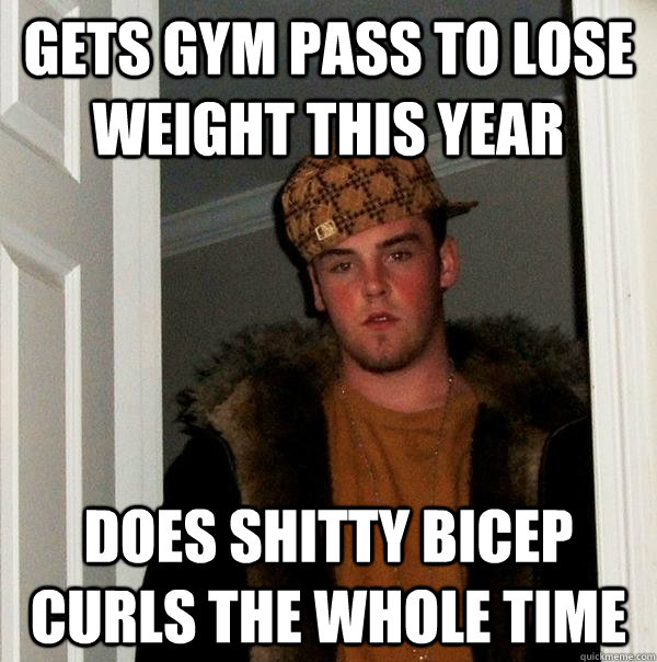 Gets gym pass to lose weight this year does shitty bicep curls the whole time  Scumbag Steve