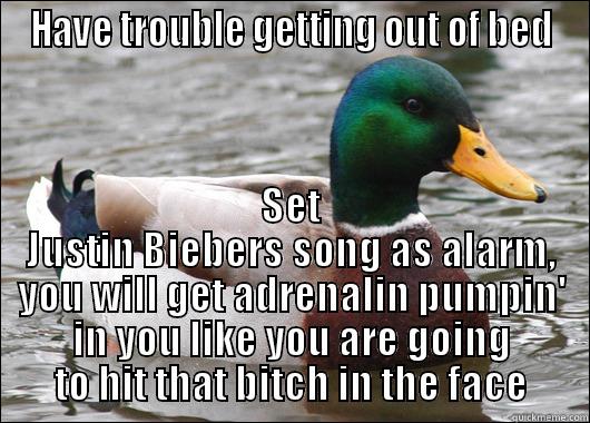 HAVE TROUBLE GETTING OUT OF BED SET JUSTIN BIEBERS SONG AS ALARM, YOU WILL GET ADRENALIN PUMPIN' IN YOU LIKE YOU ARE GOING TO HIT THAT BITCH IN THE FACE Actual Advice Mallard