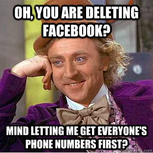 Oh, You are deleting facebook? Mind letting me get everyone's phone numbers first?  Creepy Wonka