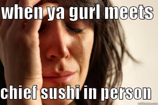 WHEN YA GURL MEETS   CHIEF SUSHI IN PERSON  First World Problems