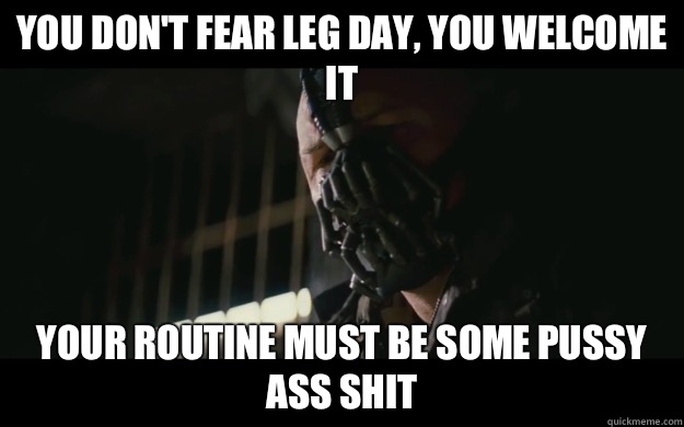 You don't fear leg day, you welcome it Your routine must be some pussy ass shit  Badass Bane