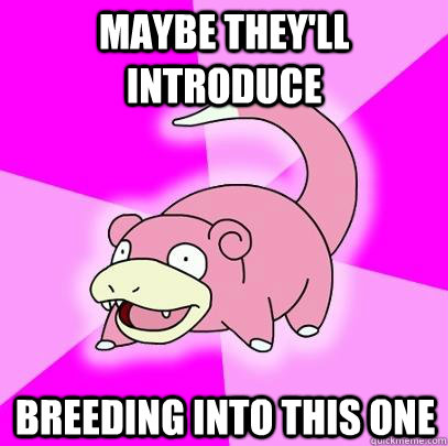 Maybe they'll introduce breeding into this one  Slowpoke