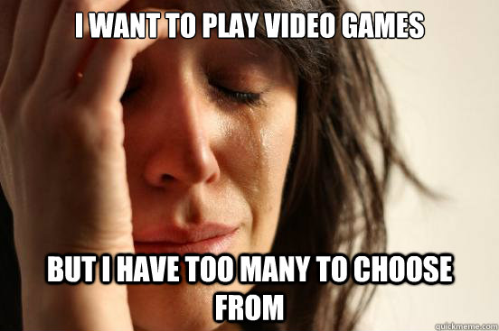 I want to play video games But I have too many to choose from  First World Problems