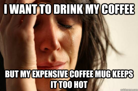 I want to drink my coffee but my expensive coffee mug keeps it too hot  First World Problems