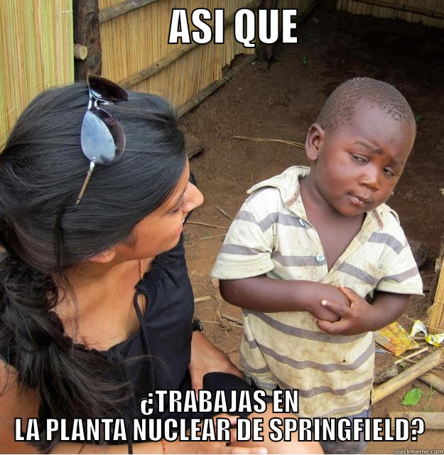                       ASI QUE                    ¿TRABAJAS EN LA PLANTA NUCLEAR DE SPRINGFIELD? Skeptical Third World Kid