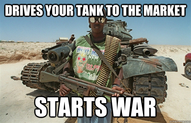 drives your tank to the market starts war  Third World Scumbag