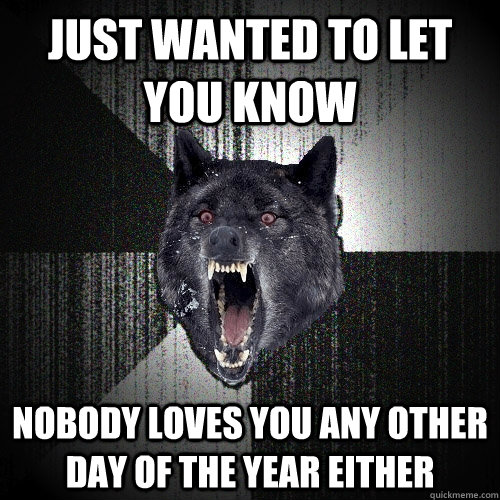 Just wanted to let you know Nobody loves you any other day of the year either  Insanity Wolf