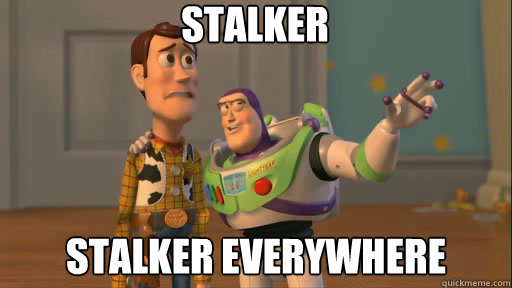Stalker stalker everywhere  Everywhere