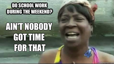 AIN'T NOBODY GOT TIME
 FOR THAT  do school work during the weekend?  Aint nobody got time for that