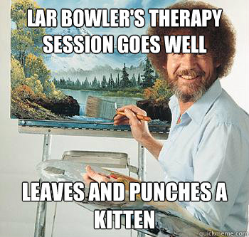 Lar Bowler's therapy session goes well Leaves and punches a kitten  BossRob
