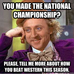 You made the national championship? Please, tell me more about how you beat Western this season.  Condescending Wonka