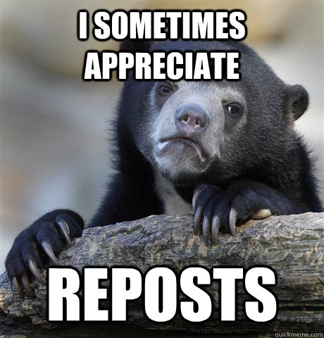 I sometimes appreciate reposts  Confession Bear