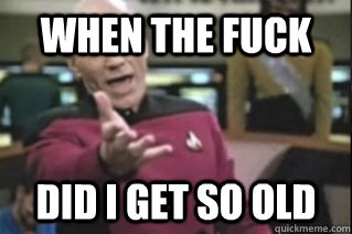 WHEN THE FUCK DID I GET SO OLD  - WHEN THE FUCK DID I GET SO OLD   star trek