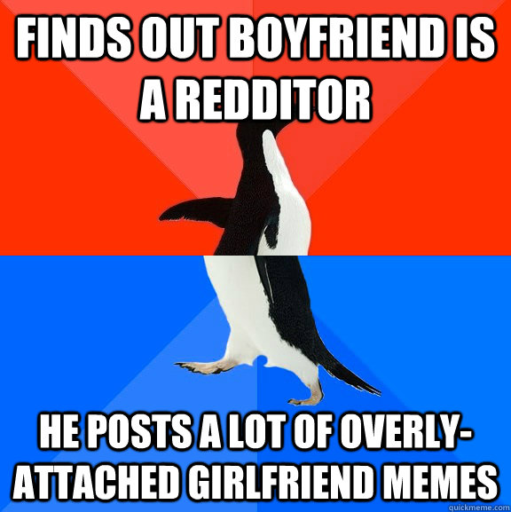 Finds out boyfriend is a redditor He posts a lot of overly-attached girlfriend memes  Socially Awesome Awkward Penguin