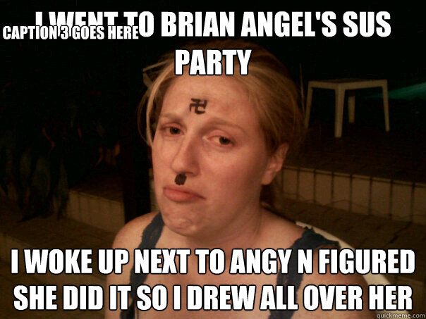 i went to Brian Angel's sus party  i woke up next to Angy n figured she did it so i drew all over her Caption 3 goes here  Sad Hitler Girl