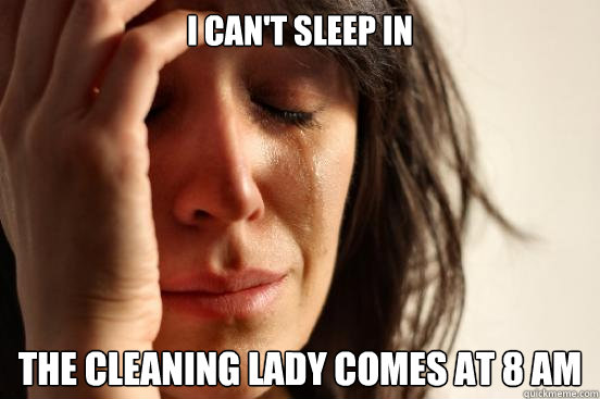 I can't sleep in The cleaning lady comes at 8 am  First World Problems