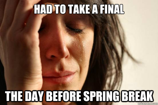 Had to take a final the day before spring break  First World Problems