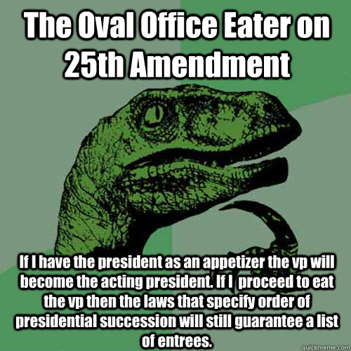 The Oval Office Eater on 25th Amendment If I have the president as an appetizer the vp will become the acting president. If I  proceed to eat the vp then the laws that specify order of presidential succession will still guarantee a list of entrees.  Philosoraptor
