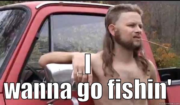  I WANNA GO FISHIN' Almost Politically Correct Redneck