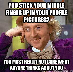 You stick your middle finger up in your profile pictures? You must really not care what anyone thinks about you  Condescending Wonka