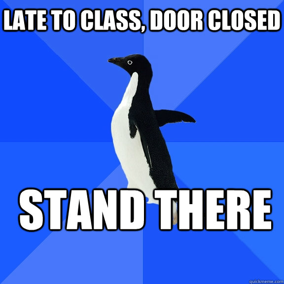 Late to class, door closed  Stand there    Socially Awkward Penguin