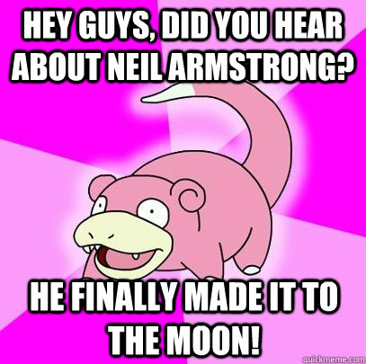 Hey guys, did you hear about Neil Armstrong? He finally made it to the moon!  Slowpoke