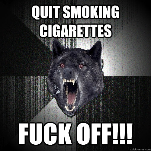 Quit smoking cigarettes FUCK OFF!!!  Insanity Wolf