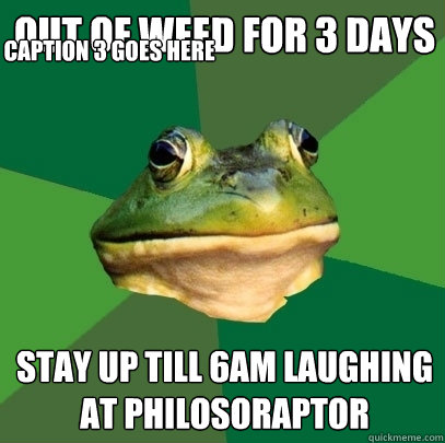 Out of weed for 3 days stay up till 6am laughing at philosoraptor Caption 3 goes here  Foul Bachelor Frog