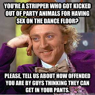 You're a stripper who got kicked out of Party animals for having sex on the dance floor? please, tell us about how offended you are by guys thinking they can get in your pants. - You're a stripper who got kicked out of Party animals for having sex on the dance floor? please, tell us about how offended you are by guys thinking they can get in your pants.  Condescending Wonka