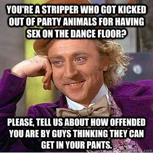 You're a stripper who got kicked out of Party animals for having sex on the dance floor? please, tell us about how offended you are by guys thinking they can get in your pants.  Condescending Wonka