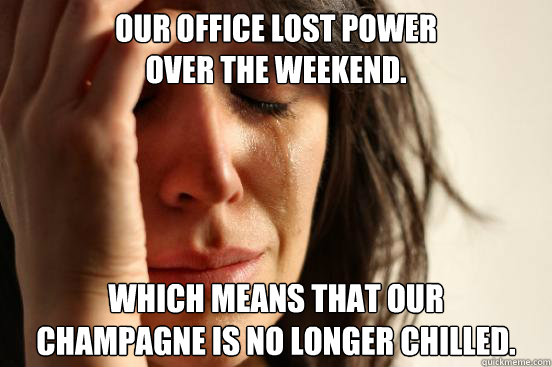 Our office lost power 
over the weekend.  Which means that our 
Champagne is no longer chilled.  First World Problems