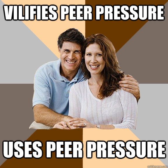 Vilifies peer pressure Uses peer pressure - Vilifies peer pressure Uses peer pressure  Scumbag Parents