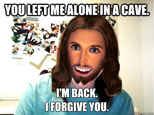 You left me alone in a cave. I'm back.
I forgive you. - You left me alone in a cave. I'm back.
I forgive you.  Overly Attached Jesus