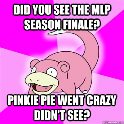 Did you see the mlp season finale? Pinkie pie went crazy didn't see?  Slowpoke Earthquake