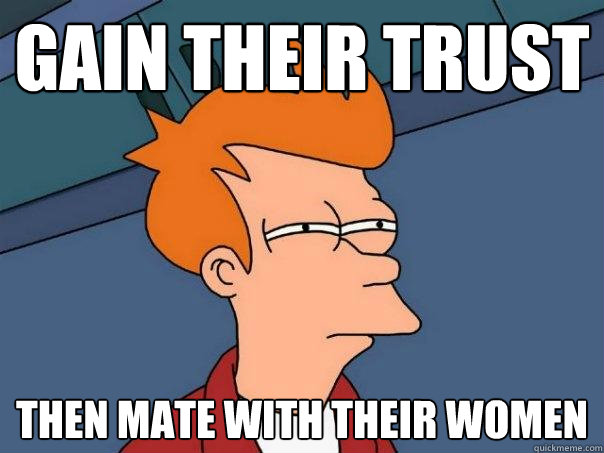 gain their trust then mate with their women  Futurama Fry