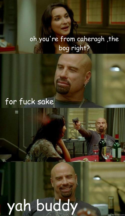 oh you're from caheragh ,the bog right? yah buddy for fuck sake  Skinhead John