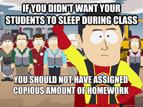 If you didn't want your students to sleep during class you should not have assigned  copious amount of homework  Captain Hindsight
