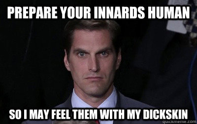 prepare your innards human so i may feel them with my dickskin - prepare your innards human so i may feel them with my dickskin  Menacing Josh Romney