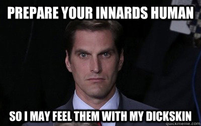 prepare your innards human so i may feel them with my dickskin  Menacing Josh Romney
