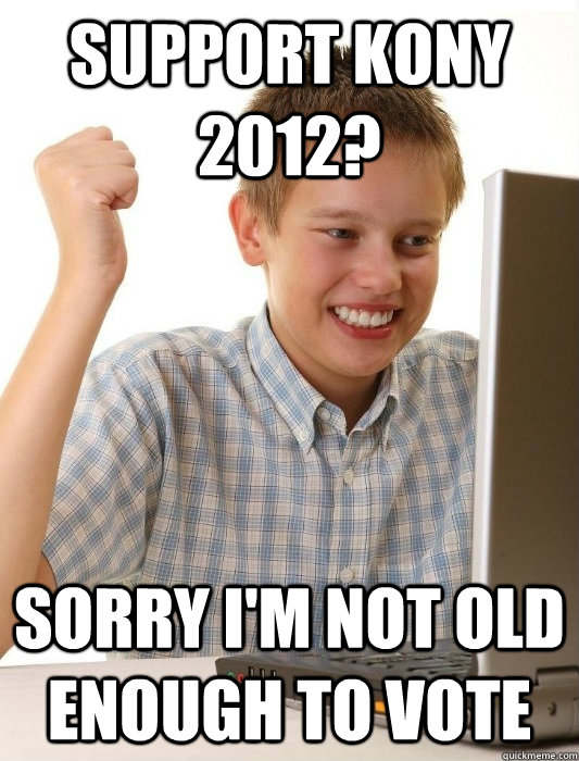 Support Kony 2012? Sorry I'm not old enough to vote - Support Kony 2012? Sorry I'm not old enough to vote  First Day on the Internet Kid
