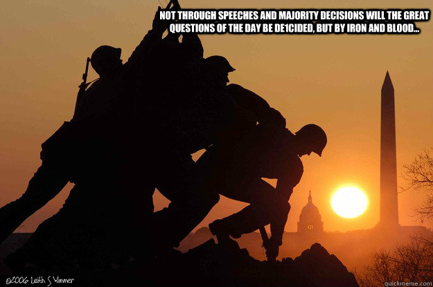 Not through speeches and majority decisions will the great questions of the day be de1cided, but by iron and blood...  blood