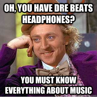 Oh, you have Dre Beats Headphones? You must know everything about music  Condescending Wonka
