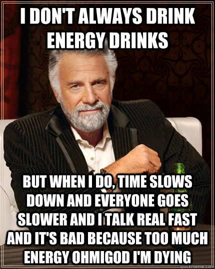 i don't always drink energy drinks But when I do, time slows down and everyone goes slower and I talk real fast and it's bad because too much energy ohmigod I'm dying - i don't always drink energy drinks But when I do, time slows down and everyone goes slower and I talk real fast and it's bad because too much energy ohmigod I'm dying  The Most Interesting Man In The World