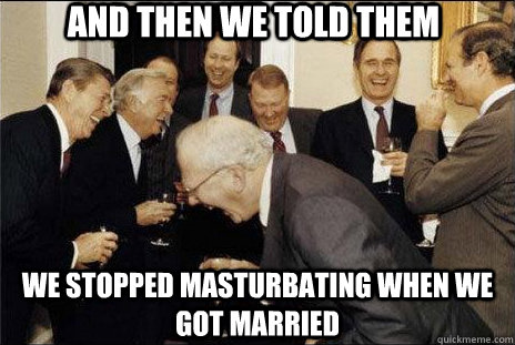 And then we told them We stopped masturbating when we got married  