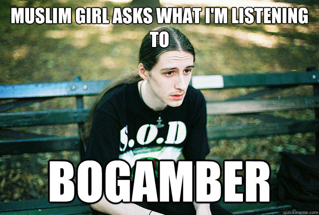 Muslim girl asks what I'm listening to Bogamber  First World Metal Problems