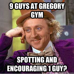 9 guys at gregory gym spotting and encouraging 1 guy?  Creepy Wonka
