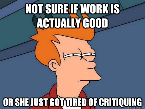 Not sure if work is actually good Or she just got tired of critiquing  Futurama Fry