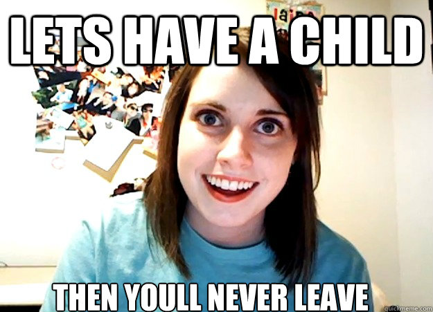 LETS HAVE A CHILD THEN YOULL NEVER LEAVE  Overly Attached Girlfriend