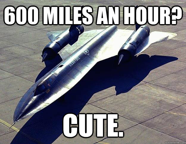 600 Miles an hour? Cute. - 600 Miles an hour? Cute.  Condescending SR-71
